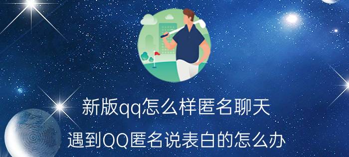 新版qq怎么样匿名聊天 遇到QQ匿名说表白的怎么办？